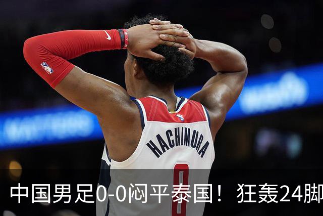 中国男足0-0闷平泰国！狂轰24脚射门0进球！观众人数不如U23比赛