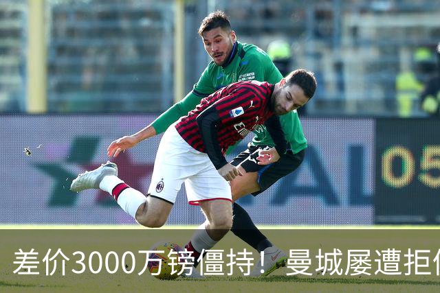 差价3000万镑僵持！曼城屡遭拒仍死磕到底，豪门执着背后藏深层博弈？