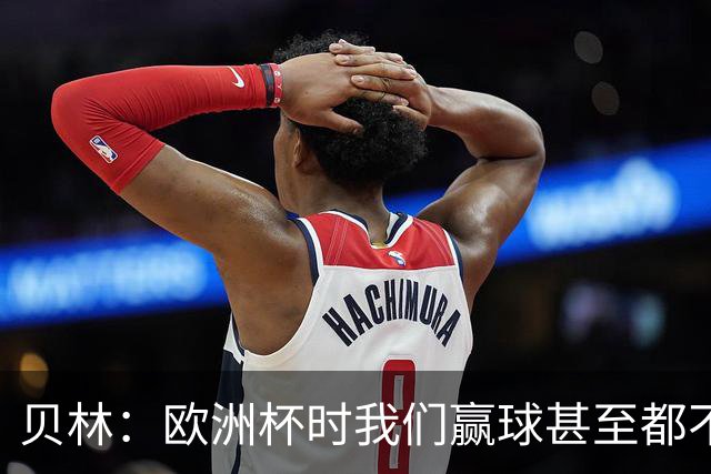 贝林：欧洲杯时我们赢球甚至都不快乐；和罗杰斯的竞争是正向的